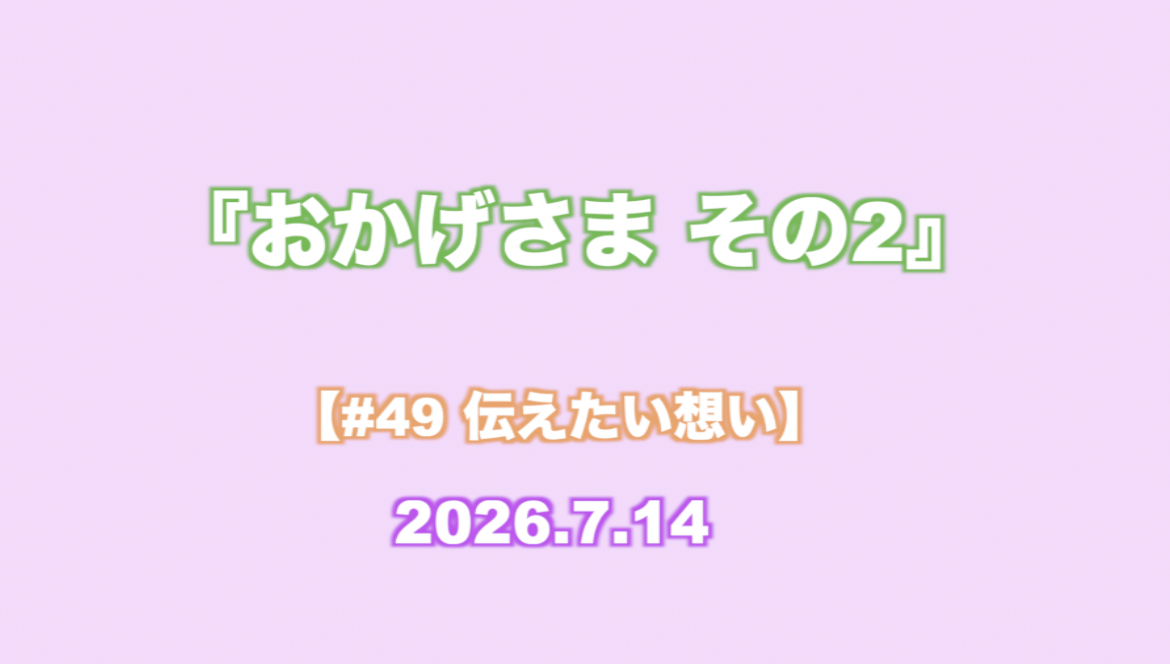 『おかげさま その2』 【#49 伝えたい想い】