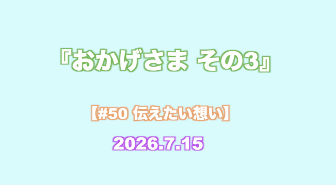 『おかげさま その3』 【#50 伝えたい想い】