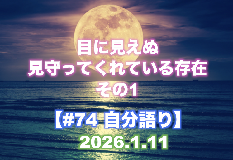 #74 自分語り 『目に見えぬ見守ってくれている存在 その1』